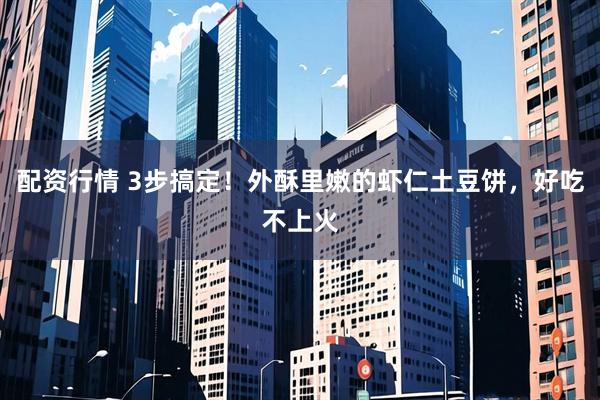 配资行情 3步搞定！外酥里嫩的虾仁土豆饼，好吃不上火