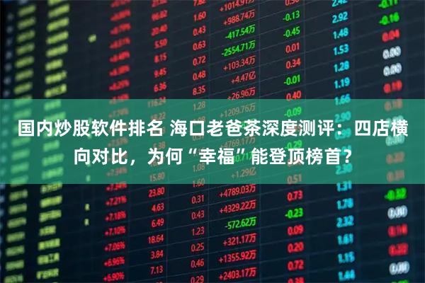 国内炒股软件排名 海口老爸茶深度测评:四店横向对比,为何“幸福”能登顶榜首?