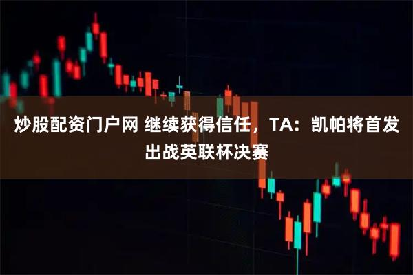 炒股配资门户网 继续获得信任，TA：凯帕将首发出战英联杯决赛