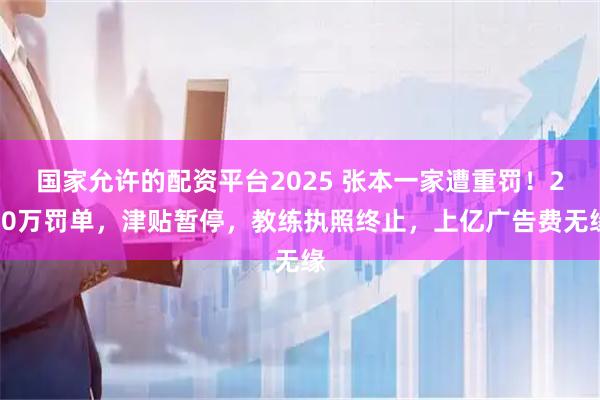 国家允许的配资平台2025 张本一家遭重罚！240万罚单，津贴暂停，教练执照终止，上亿广告费无缘
