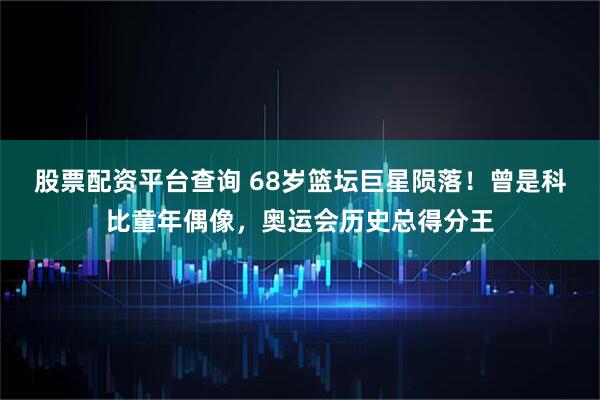 股票配资平台查询 68岁篮坛巨星陨落！曾是科比童年偶像，奥运会历史总得分王