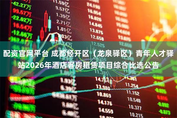 配资官网平台 成都经开区（龙泉驿区）青年人才驿站2026年酒店客房租赁项目综合比选公告