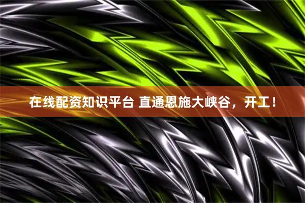 在线配资知识平台 直通恩施大峡谷，开工！