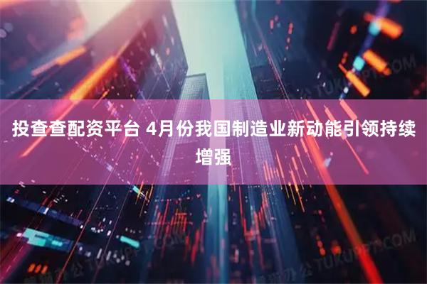 投查查配资平台 4月份我国制造业新动能引领持续增强
