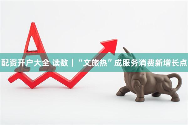 配资开户大全 读数｜“文旅热”成服务消费新增长点