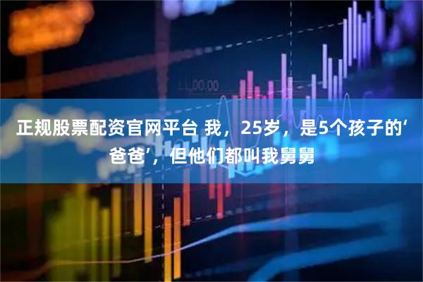 正规股票配资官网平台 我，25岁，是5个孩子的‘爸爸’，但他们都叫我舅舅