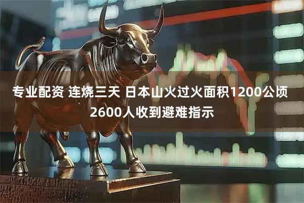 专业配资 连烧三天 日本山火过火面积1200公顷 2600人收到避难指示