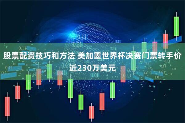股票配资技巧和方法 美加墨世界杯决赛门票转手价近230万美元