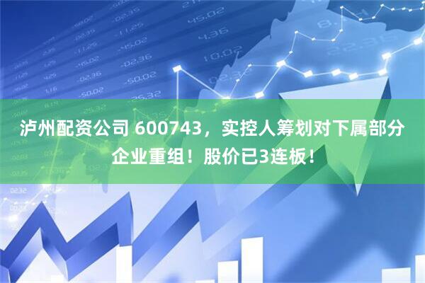 泸州配资公司 600743，实控人筹划对下属部分企业重组！股价已3连板！