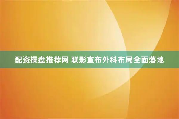 配资操盘推荐网 联影宣布外科布局全面落地