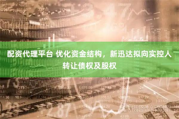配资代理平台 优化资金结构，新迅达拟向实控人转让债权及股权