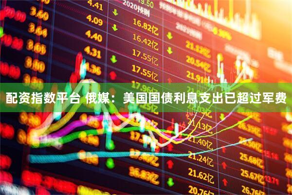 配资指数平台 俄媒：美国国债利息支出已超过军费