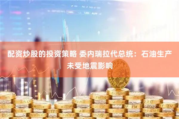 配资炒股的投资策略 委内瑞拉代总统：石油生产未受地震影响