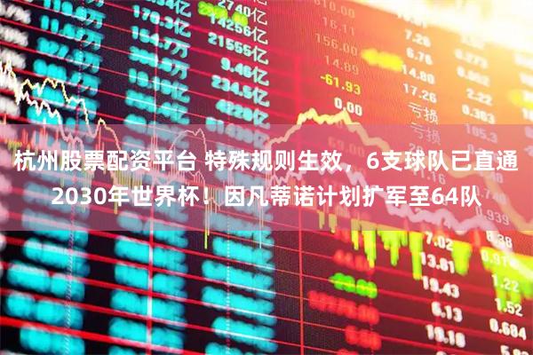杭州股票配资平台 特殊规则生效，6支球队已直通2030年世界杯！因凡蒂诺计划扩军至64队