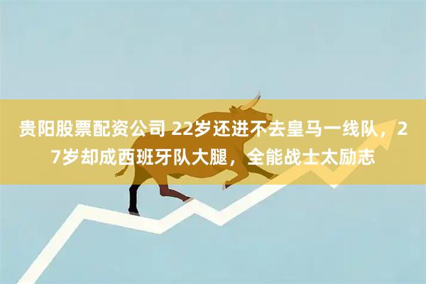 贵阳股票配资公司 22岁还进不去皇马一线队，27岁却成西班牙队大腿，全能战士太励志